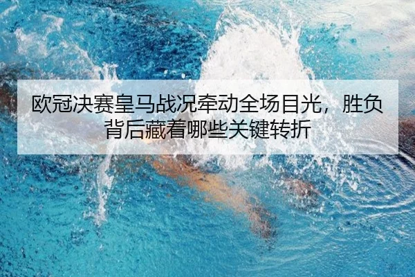欧冠决赛皇马战况牵动全场目光，胜负背后藏着哪些关键转折