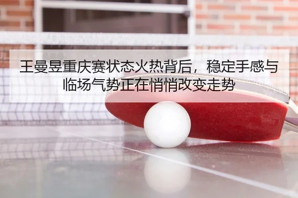 王曼昱重庆赛状态火热背后，稳定手感与临场气势正在悄悄改变走势