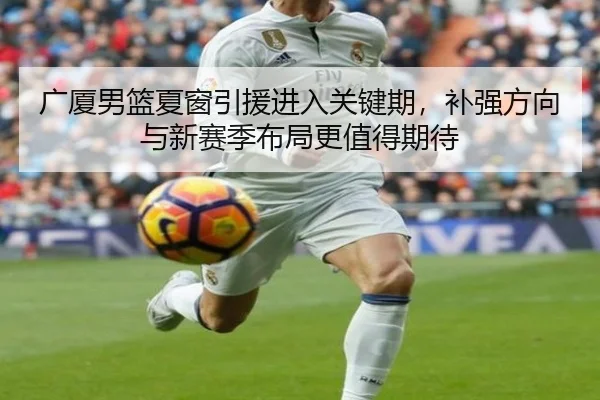 广厦男篮夏窗引援进入关键期，补强方向与新赛季布局更值得期待