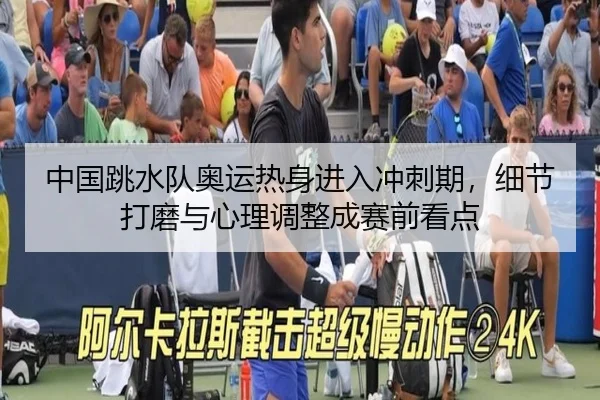 中国跳水队奥运热身进入冲刺期，细节打磨与心理调整成赛前看点